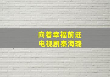 向着幸福前进 电视剧秦海璐